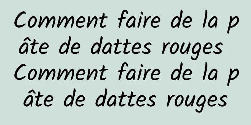 Comment faire de la pâte de dattes rouges Comment faire de la pâte de dattes rouges