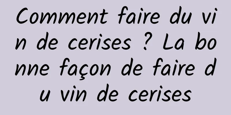 Comment faire du vin de cerises ? La bonne façon de faire du vin de cerises