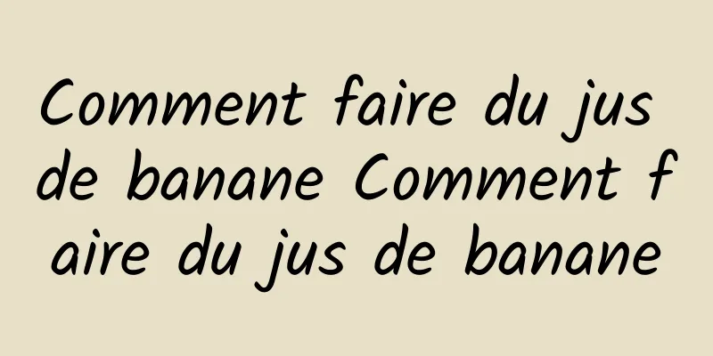 Comment faire du jus de banane Comment faire du jus de banane