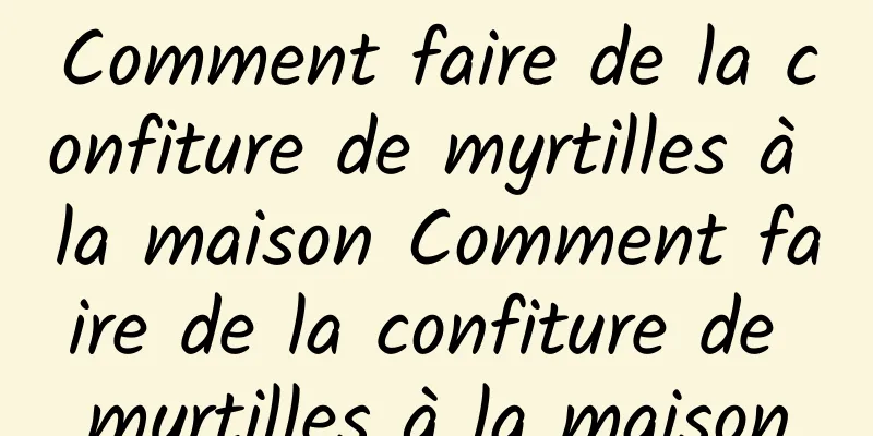 Comment faire de la confiture de myrtilles à la maison Comment faire de la confiture de myrtilles à la maison