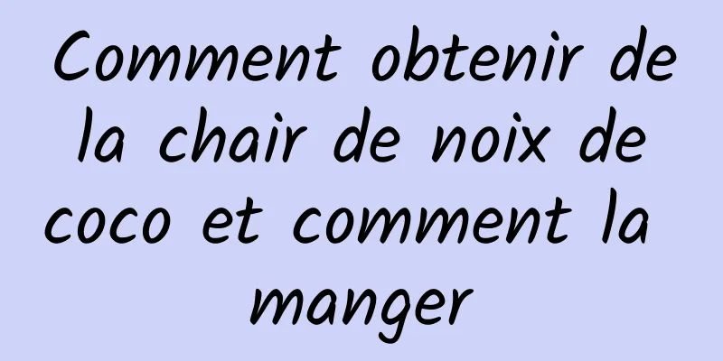 Comment obtenir de la chair de noix de coco et comment la manger