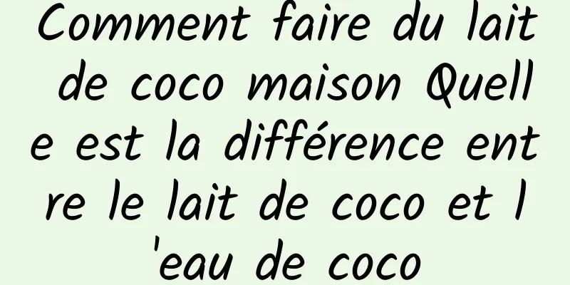 Comment faire du lait de coco maison Quelle est la différence entre le lait de coco et l'eau de coco