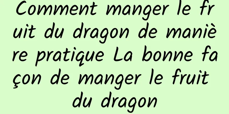 Comment manger le fruit du dragon de manière pratique La bonne façon de manger le fruit du dragon