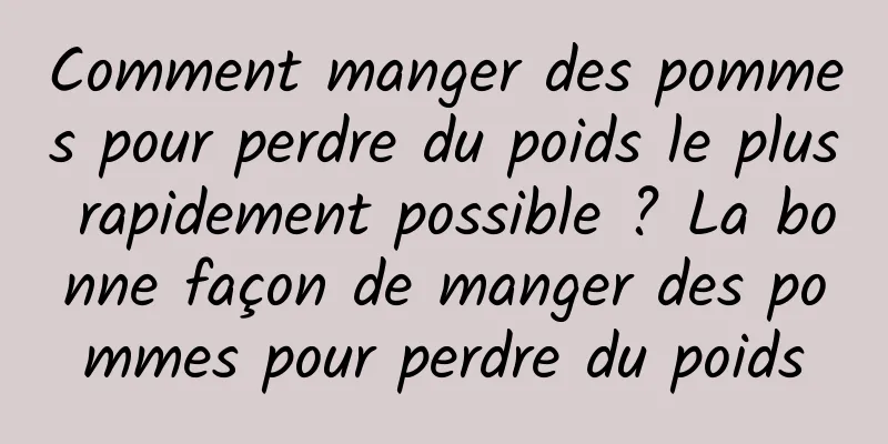 Comment manger des pommes pour perdre du poids le plus rapidement possible ? La bonne façon de manger des pommes pour perdre du poids