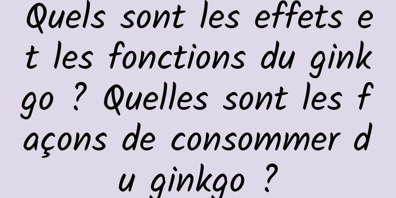 Quels sont les effets et les fonctions du ginkgo ? Quelles sont les façons de consommer du ginkgo ?