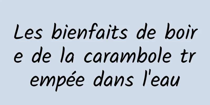 Les bienfaits de boire de la carambole trempée dans l'eau