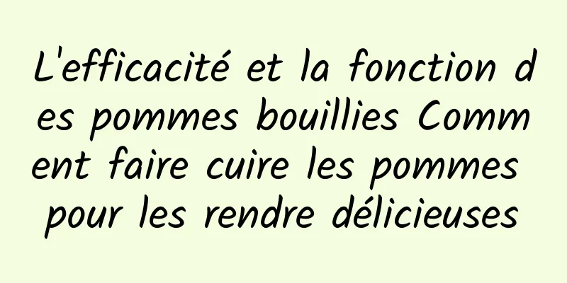 L'efficacité et la fonction des pommes bouillies Comment faire cuire les pommes pour les rendre délicieuses