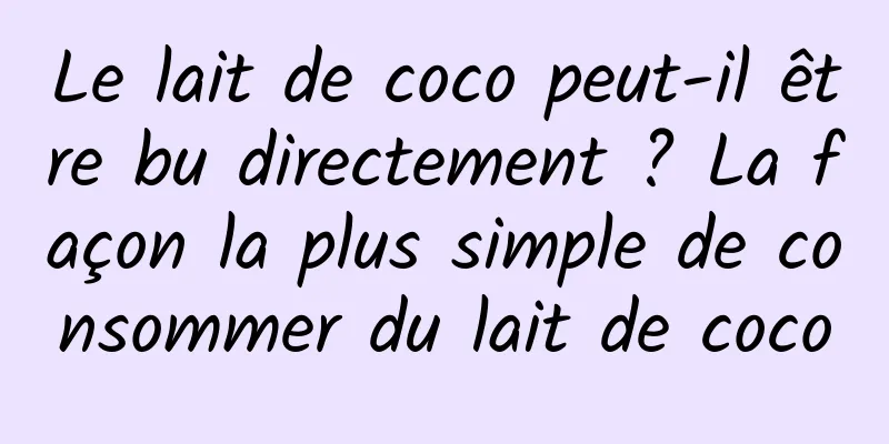 Le lait de coco peut-il être bu directement ? La façon la plus simple de consommer du lait de coco