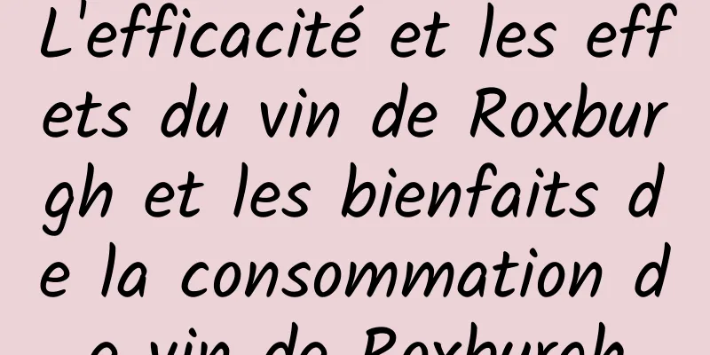 L'efficacité et les effets du vin de Roxburgh et les bienfaits de la consommation de vin de Roxburgh