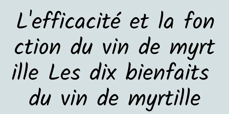 L'efficacité et la fonction du vin de myrtille Les dix bienfaits du vin de myrtille