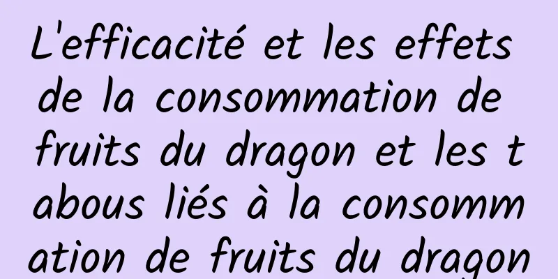 L'efficacité et les effets de la consommation de fruits du dragon et les tabous liés à la consommation de fruits du dragon