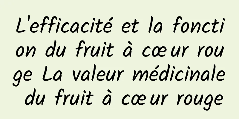 L'efficacité et la fonction du fruit à cœur rouge La valeur médicinale du fruit à cœur rouge