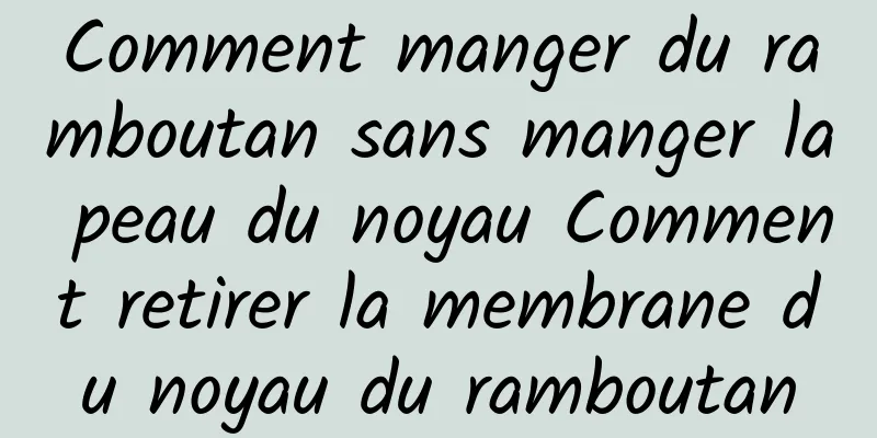 Comment manger du ramboutan sans manger la peau du noyau Comment retirer la membrane du noyau du ramboutan