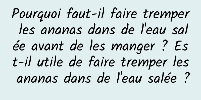 Pourquoi faut-il faire tremper les ananas dans de l'eau salée avant de les manger ? Est-il utile de faire tremper les ananas dans de l'eau salée ?