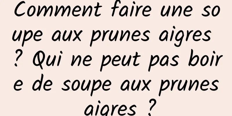 Comment faire une soupe aux prunes aigres ? Qui ne peut pas boire de soupe aux prunes aigres ?