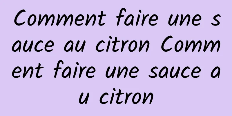 Comment faire une sauce au citron Comment faire une sauce au citron