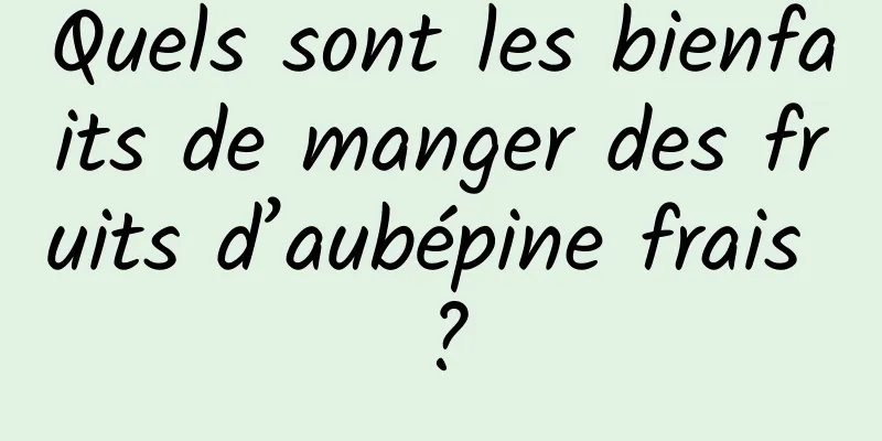 Quels sont les bienfaits de manger des fruits d’aubépine frais ?