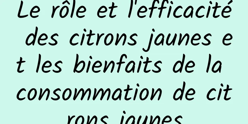 Le rôle et l'efficacité des citrons jaunes et les bienfaits de la consommation de citrons jaunes