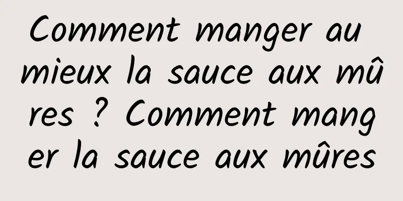 Comment manger au mieux la sauce aux mûres ? Comment manger la sauce aux mûres