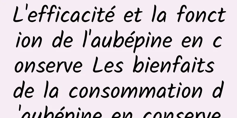 L'efficacité et la fonction de l'aubépine en conserve Les bienfaits de la consommation d'aubépine en conserve