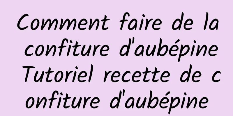 Comment faire de la confiture d'aubépine Tutoriel recette de confiture d'aubépine