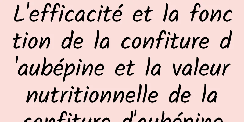 L'efficacité et la fonction de la confiture d'aubépine et la valeur nutritionnelle de la confiture d'aubépine