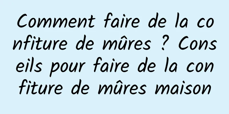 Comment faire de la confiture de mûres ? Conseils pour faire de la confiture de mûres maison