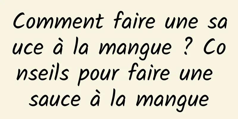Comment faire une sauce à la mangue ? Conseils pour faire une sauce à la mangue