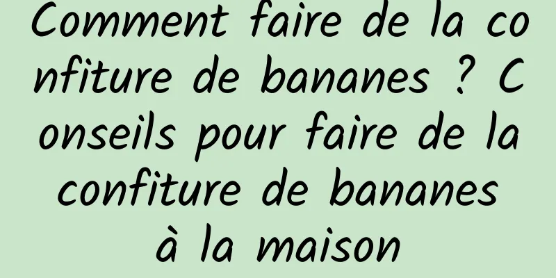 Comment faire de la confiture de bananes ? Conseils pour faire de la confiture de bananes à la maison