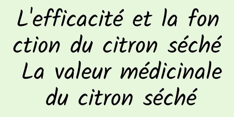 L'efficacité et la fonction du citron séché La valeur médicinale du citron séché