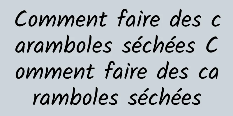 Comment faire des caramboles séchées Comment faire des caramboles séchées