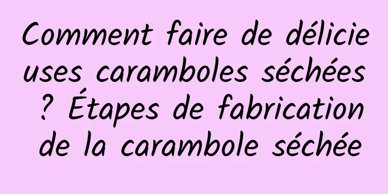 Comment faire de délicieuses caramboles séchées ? Étapes de fabrication de la carambole séchée