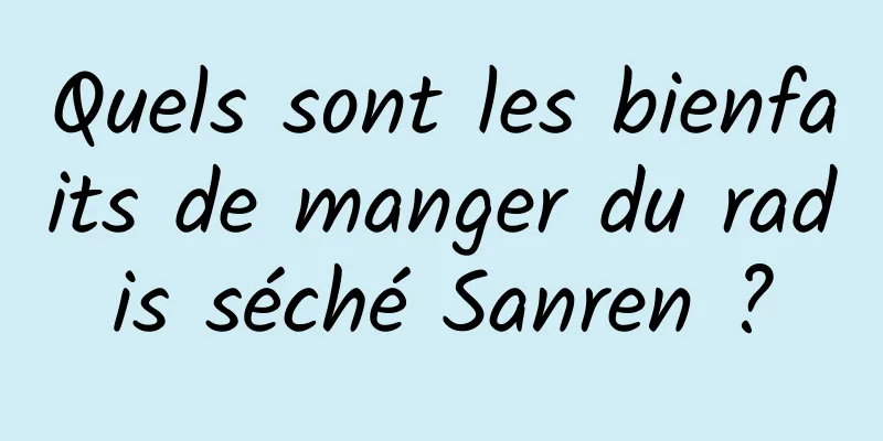 Quels sont les bienfaits de manger du radis séché Sanren ?