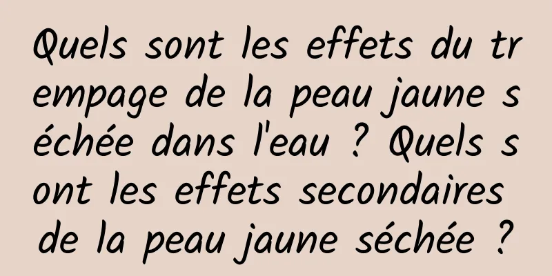 Quels sont les effets du trempage de la peau jaune séchée dans l'eau ? Quels sont les effets secondaires de la peau jaune séchée ?