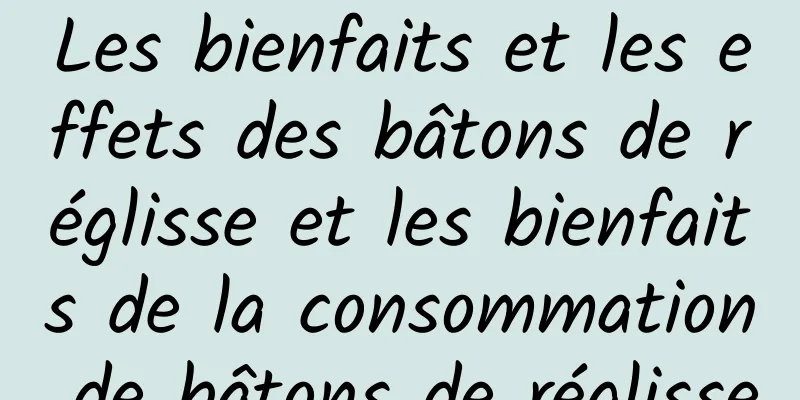 Les bienfaits et les effets des bâtons de réglisse et les bienfaits de la consommation de bâtons de réglisse