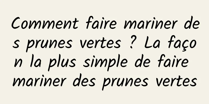 Comment faire mariner des prunes vertes ? La façon la plus simple de faire mariner des prunes vertes