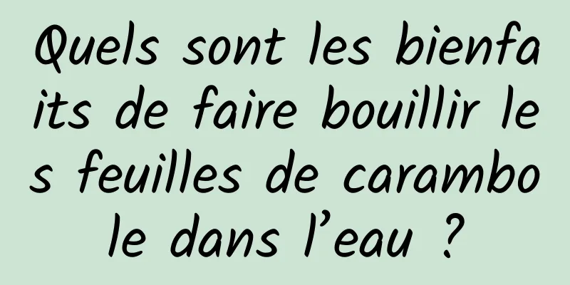 Quels sont les bienfaits de faire bouillir les feuilles de carambole dans l’eau ?