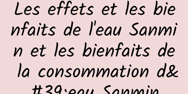 Les effets et les bienfaits de l'eau Sanmin et les bienfaits de la consommation d'eau Sanmin