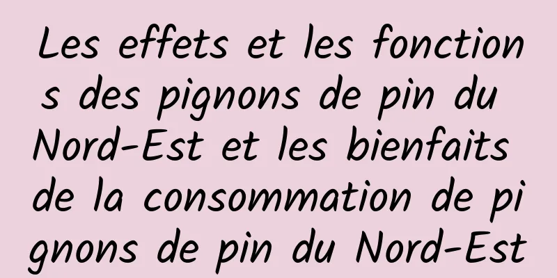 Les effets et les fonctions des pignons de pin du Nord-Est et les bienfaits de la consommation de pignons de pin du Nord-Est