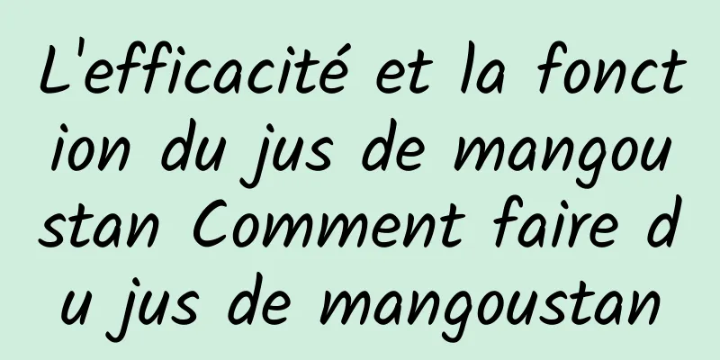 L'efficacité et la fonction du jus de mangoustan Comment faire du jus de mangoustan