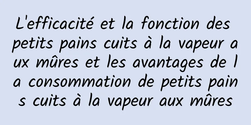 L'efficacité et la fonction des petits pains cuits à la vapeur aux mûres et les avantages de la consommation de petits pains cuits à la vapeur aux mûres