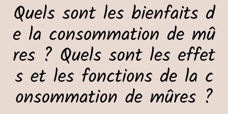 Quels sont les bienfaits de la consommation de mûres ? Quels sont les effets et les fonctions de la consommation de mûres ?