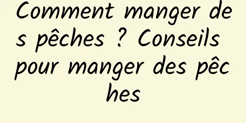 Comment manger des pêches ? Conseils pour manger des pêches