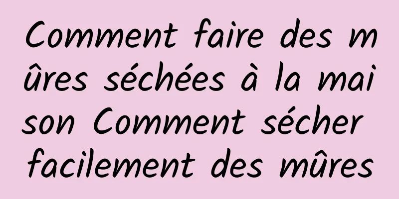 Comment faire des mûres séchées à la maison Comment sécher facilement des mûres