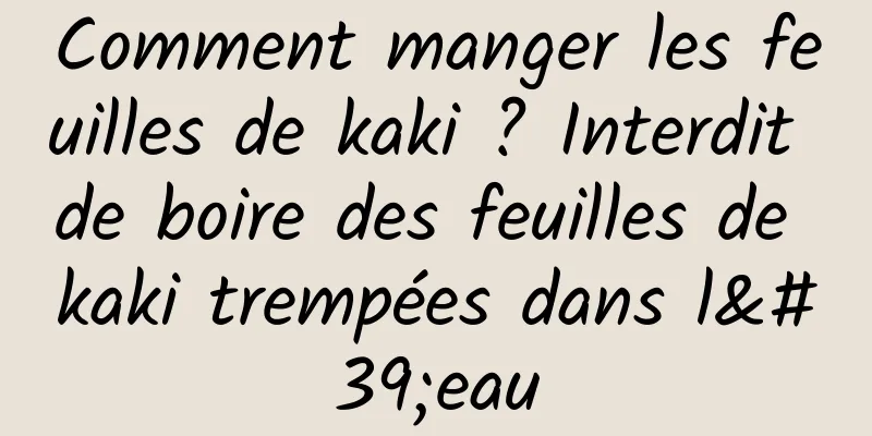 Comment manger les feuilles de kaki ? Interdit de boire des feuilles de kaki trempées dans l'eau