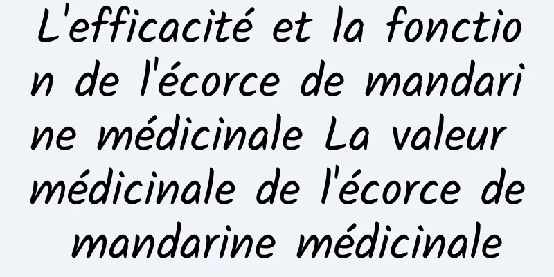 L'efficacité et la fonction de l'écorce de mandarine médicinale La valeur médicinale de l'écorce de mandarine médicinale