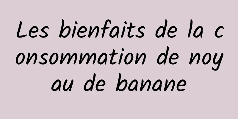 Les bienfaits de la consommation de noyau de banane