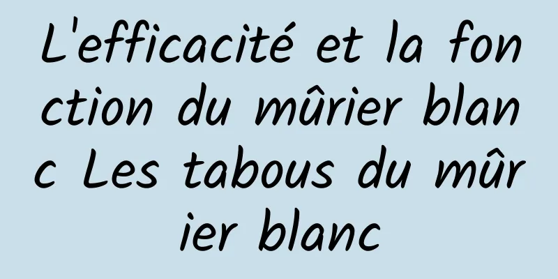 L'efficacité et la fonction du mûrier blanc Les tabous du mûrier blanc