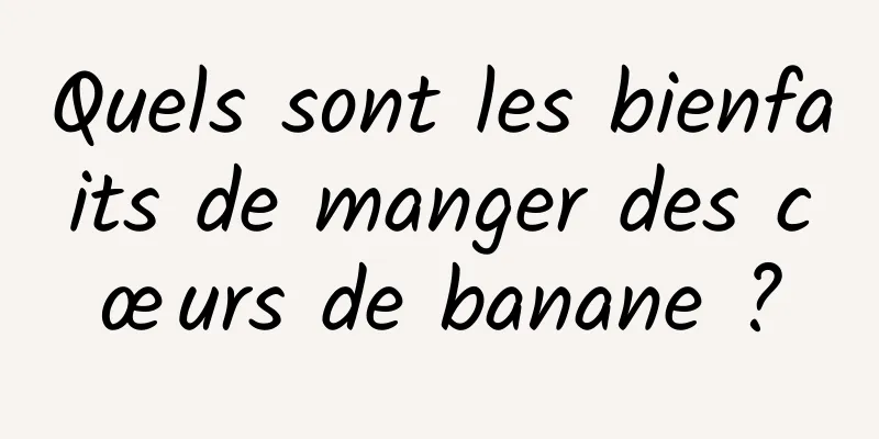 Quels sont les bienfaits de manger des cœurs de banane ?