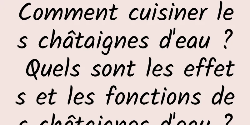 Comment cuisiner les châtaignes d'eau ? Quels sont les effets et les fonctions des châtaignes d'eau ?